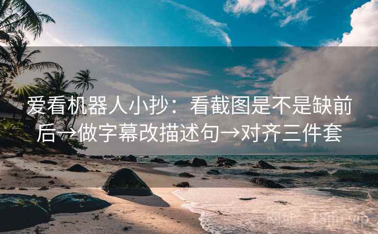 爱看机器人小抄：看截图是不是缺前后→做字幕改描述句→对齐三件套