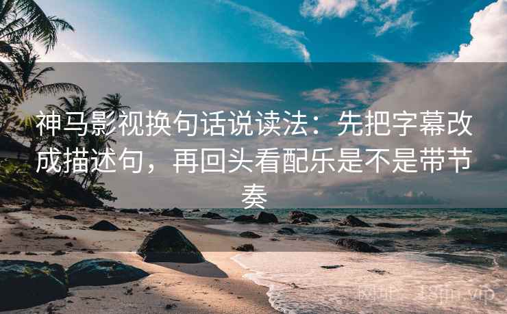 神马影视换句话说读法：先把字幕改成描述句，再回头看配乐是不是带节奏