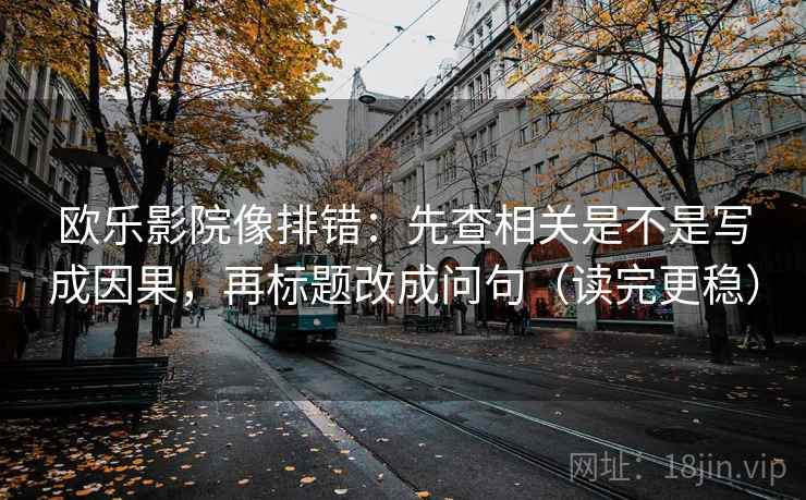 欧乐影院像排错：先查相关是不是写成因果，再标题改成问句（读完更稳）