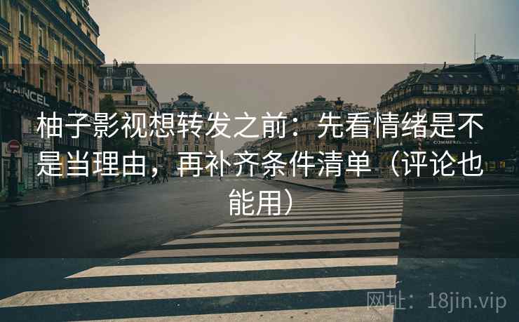 柚子影视想转发之前：先看情绪是不是当理由，再补齐条件清单（评论也能用）