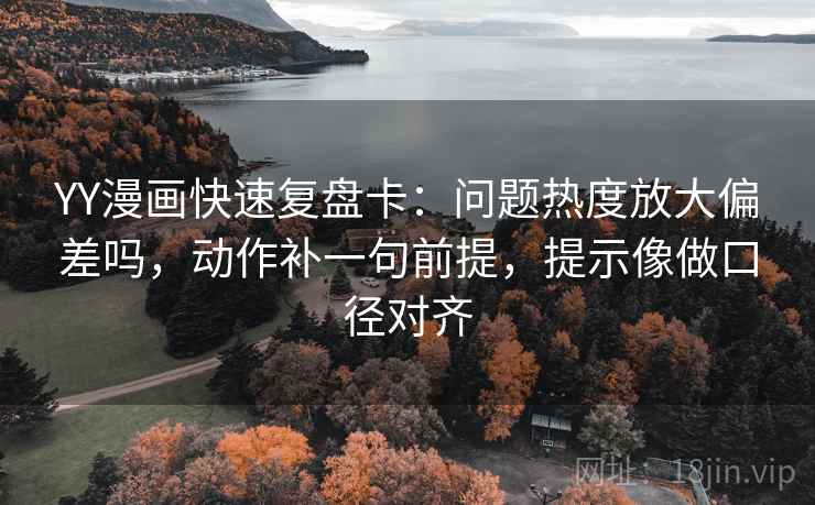 YY漫画快速复盘卡：问题热度放大偏差吗，动作补一句前提，提示像做口径对齐