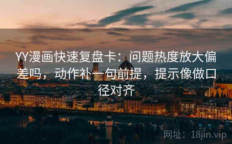 YY漫画快速复盘卡：问题热度放大偏差吗，动作补一句前提，提示像做口径对齐
