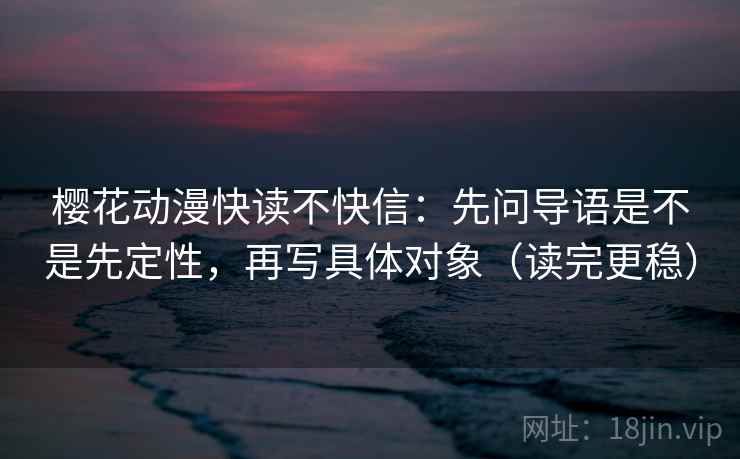 樱花动漫快读不快信:先问导语是不是先定性,再写具体对象(读完更稳) 樱花动漫快读不快信:先问导语是不是先定性,再写具体对象(读完更稳)