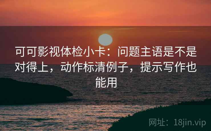 可可影视体检小卡：问题主语是不是对得上，动作标清例子，提示写作也能用